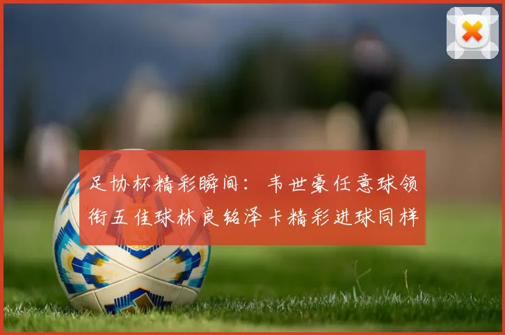 足协杯精彩瞬间：韦世豪任意球领衔五佳球林良铭泽卡精彩进球同样耀眼