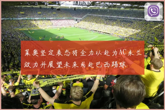 莱奥坚定表态将全力以赴为AC米兰效力并展望未来或赴巴西踢球