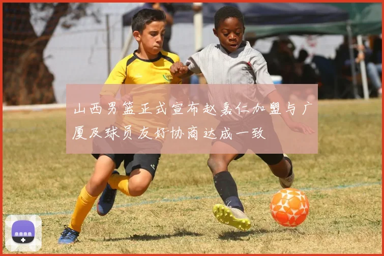 山西男篮正式宣布赵嘉仁加盟与广厦及球员友好协商达成一致