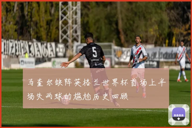 马奎尔缺阵英格兰世界杯首场上半场失两球的尴尬历史回顾