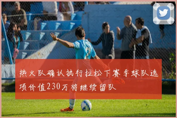 热火队确认执行拉松下赛季球队选项价值230万将继续留队