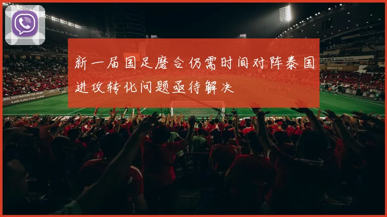 新一届国足磨合仍需时间对阵泰国进攻转化问题亟待解决