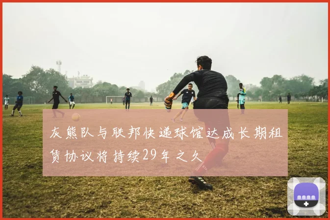 灰熊队与联邦快递球馆达成长期租赁协议将持续29年之久