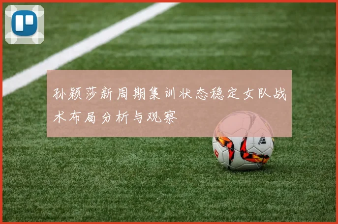 孙颖莎新周期集训状态稳定女队战术布局分析与观察