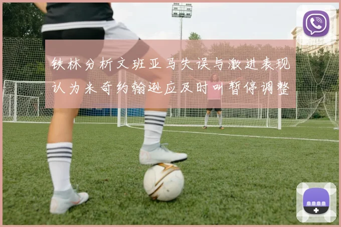 铁林分析文班亚马失误与激进表现认为米奇约翰逊应及时叫暂停调整战术