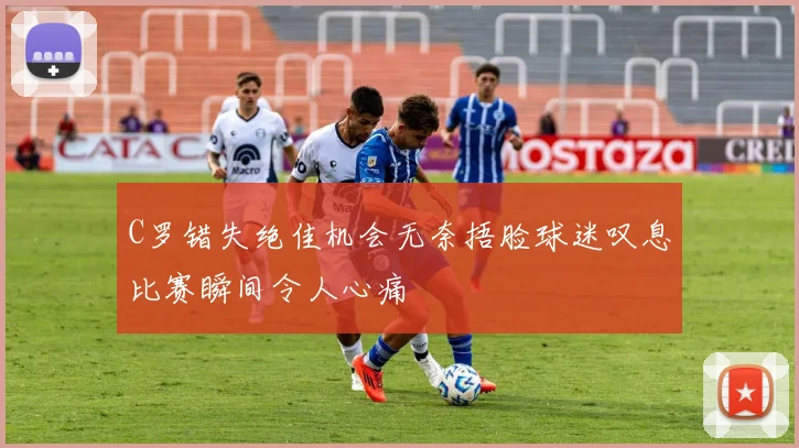 C罗错失绝佳机会无奈捂脸球迷叹息比赛瞬间令人心痛