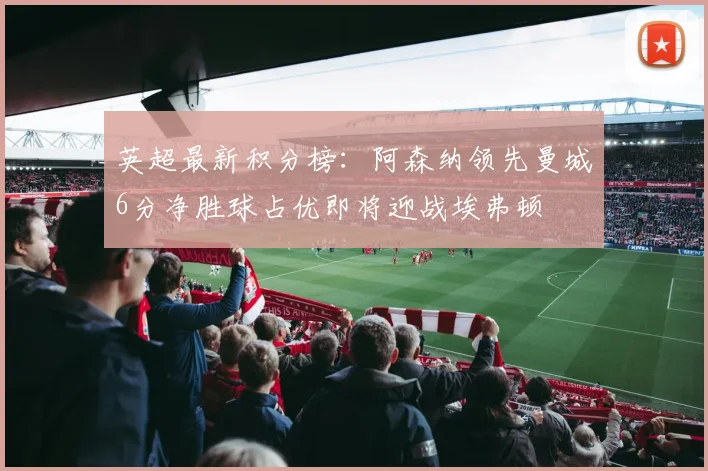 英超最新积分榜：阿森纳领先曼城6分净胜球占优即将迎战埃弗顿