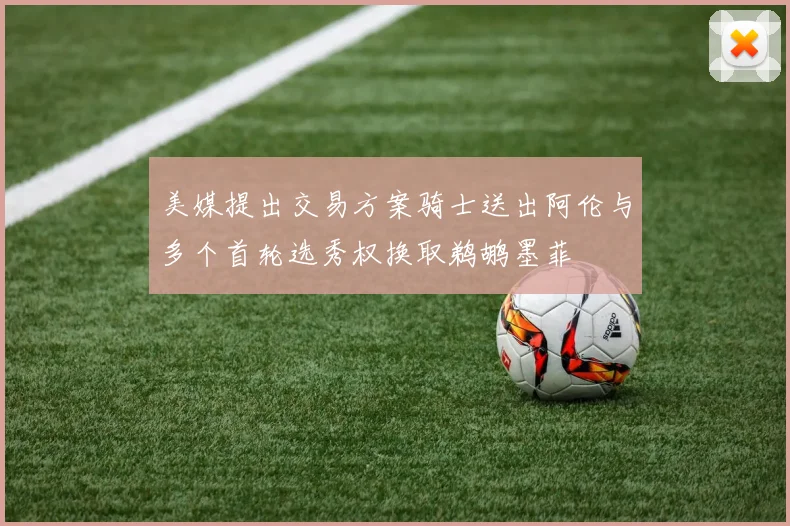 美媒提出交易方案骑士送出阿伦与多个首轮选秀权换取鹈鹕墨菲