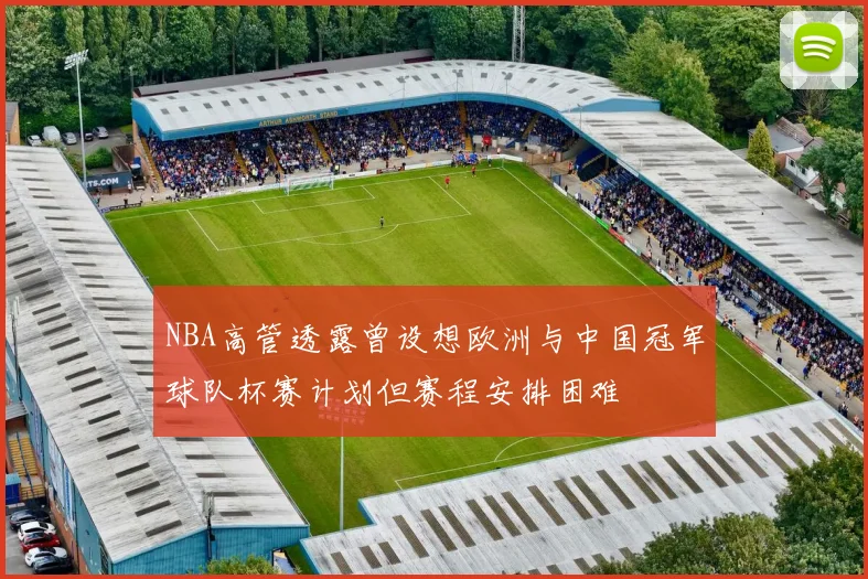 NBA高管透露曾设想欧洲与中国冠军球队杯赛计划但赛程安排困难