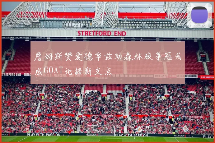 詹姆斯赞爱德华兹助森林狼争冠或成GOAT论据新支点