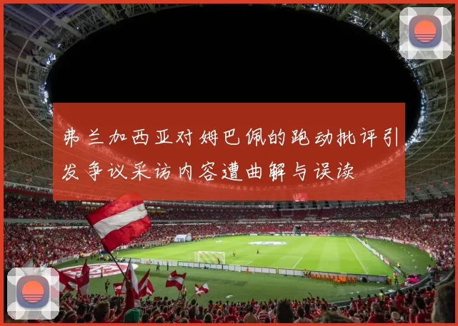 弗兰加西亚对姆巴佩的跑动批评引发争议采访内容遭曲解与误读