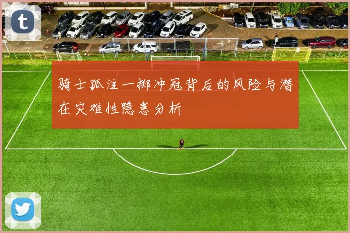 骑士孤注一掷冲冠背后的风险与潜在灾难性隐患分析