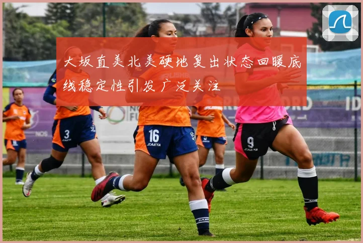 大坂直美北美硬地复出状态回暖底线稳定性引发广泛关注
