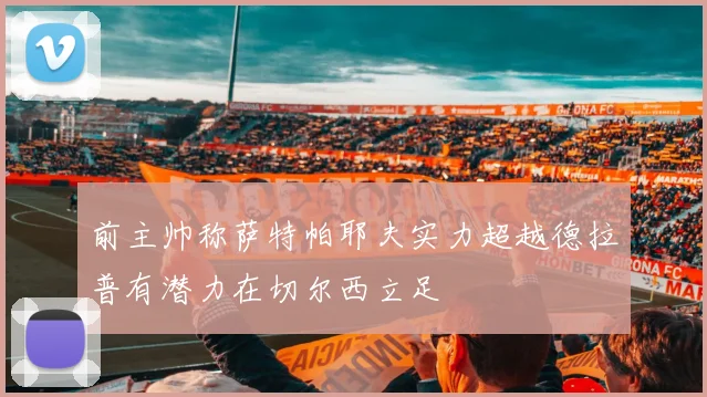 前主帅称萨特帕耶夫实力超越德拉普有潜力在切尔西立足