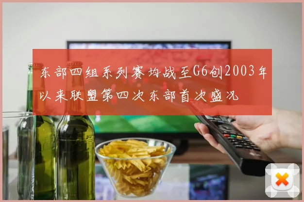 东部四组系列赛均战至G6创2003年以来联盟第四次东部首次盛况