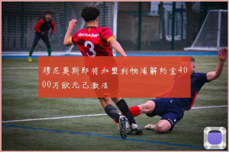 穆尼奥斯即将加盟利物浦解约金4000万欧元已激活