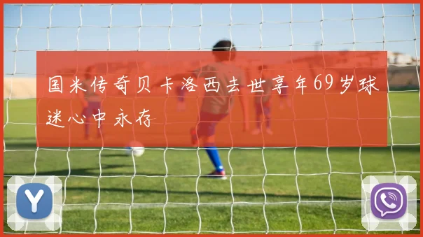 国米传奇贝卡洛西去世享年69岁球迷心中永存
