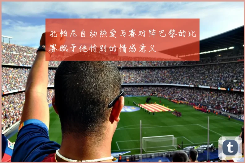 孔帕尼自幼热爱马赛对阵巴黎的比赛赋予他特别的情感意义