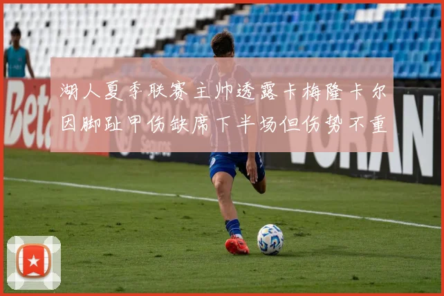 湖人夏季联赛主帅透露卡梅隆卡尔因脚趾甲伤缺席下半场但伤势不重