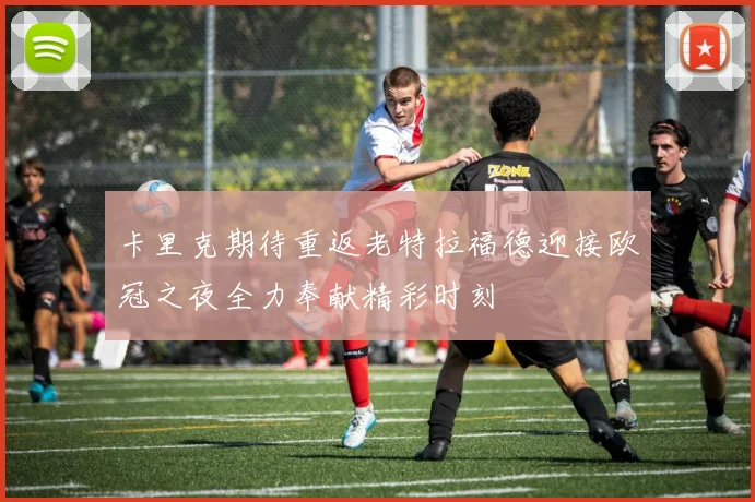 卡里克期待重返老特拉福德迎接欧冠之夜全力奉献精彩时刻