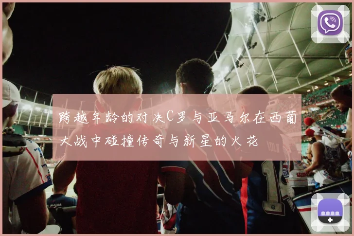 跨越年龄的对决C罗与亚马尔在西葡大战中碰撞传奇与新星的火花