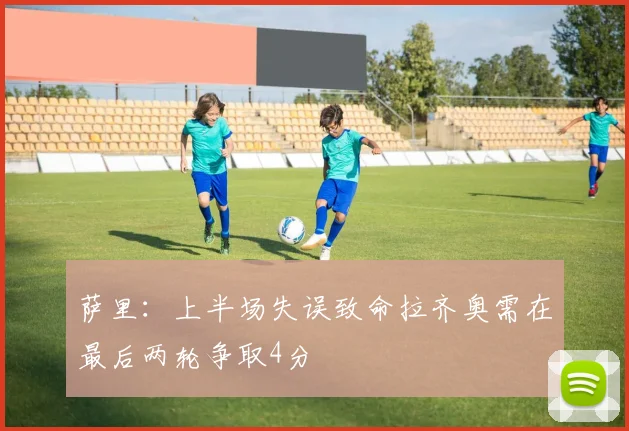 萨里：上半场失误致命拉齐奥需在最后两轮争取4分