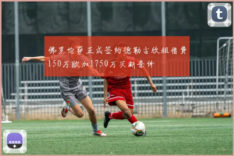 佛罗伦萨正式签约德勒古欣租借费150万欧加1750万买断条件
